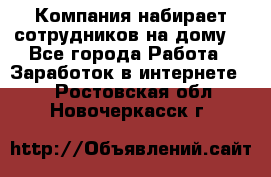 Компания набирает сотрудников на дому  - Все города Работа » Заработок в интернете   . Ростовская обл.,Новочеркасск г.